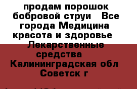 продам порошок бобровой струи - Все города Медицина, красота и здоровье » Лекарственные средства   . Калининградская обл.,Советск г.